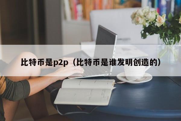 比特币是p2p（比特币是谁发明创造的）