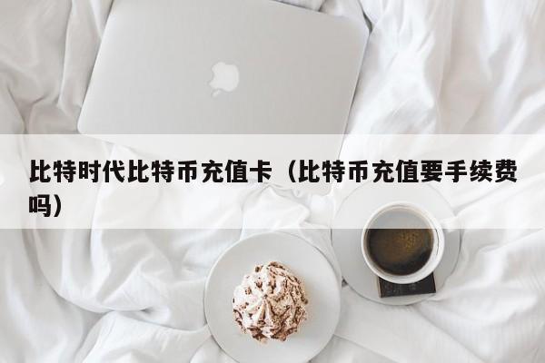 比特时代比特币充值卡（比特币充值要手续费吗）