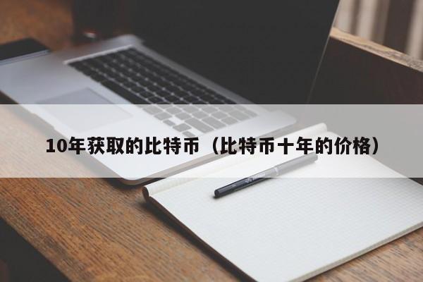 10年获取的比特币(比特币十年的价格)