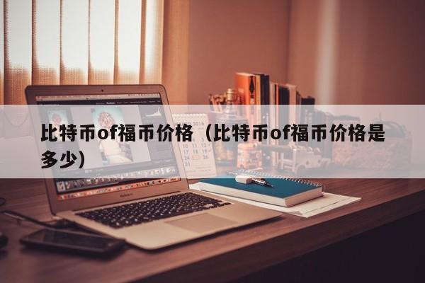 比特币of福币价格（比特币of福币价格是多少）