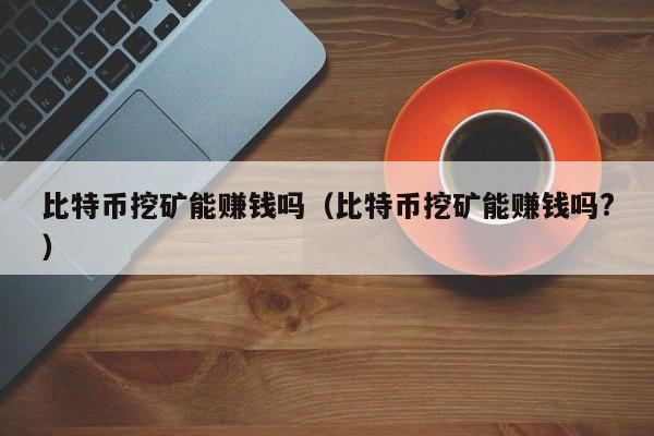 比特币挖矿能赚钱吗(比特币挖矿能赚钱吗?)