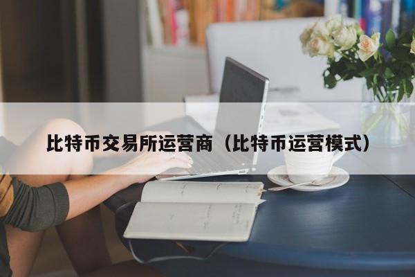 比特币交易所运营商（比特币运营模式）