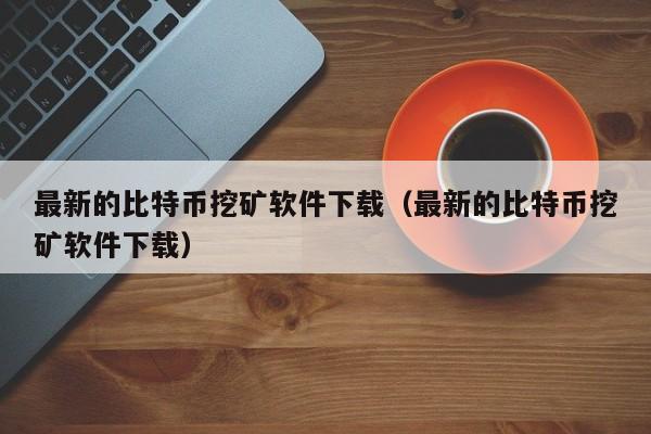 最新的比特币挖矿软件下载（最新的比特币挖矿软件下载）