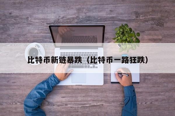 比特币新链暴跌(比特币一路狂跌)