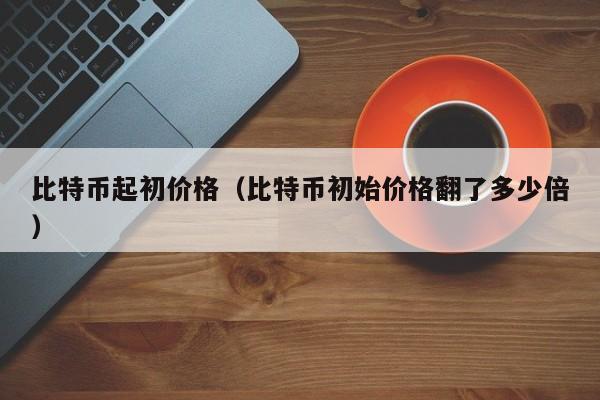 比特币起初价格（比特币初始价格翻了多少倍）
