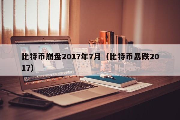 比特币崩盘2017年7月（比特币暴跌2017）