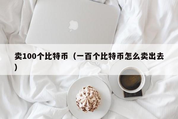 卖100个比特币（一百个比特币怎么卖出去）