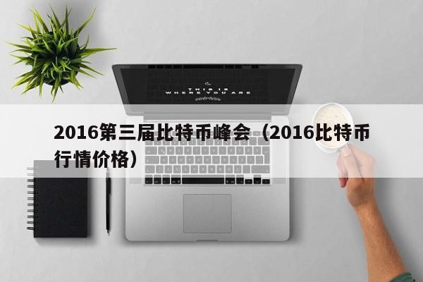 2016第三届比特币峰会（2016比特币行情价格）