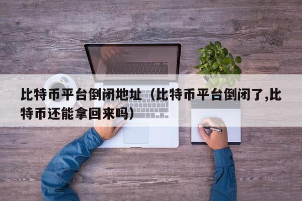 比特币平台倒闭地址(比特币平台倒闭了,比特币还能拿回来吗)