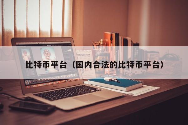 比特币平台(国内合法的比特币平台)