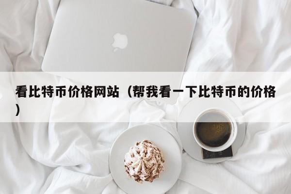 看比特币价格网站（帮我看一下比特币的价格）