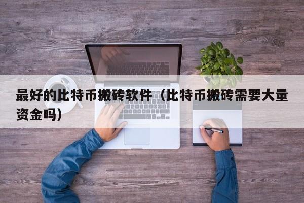 最好的比特币搬砖软件（比特币搬砖需要大量资金吗）