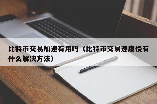 比特币交易加速有用吗（比特币交易速度慢有什么解决方法）