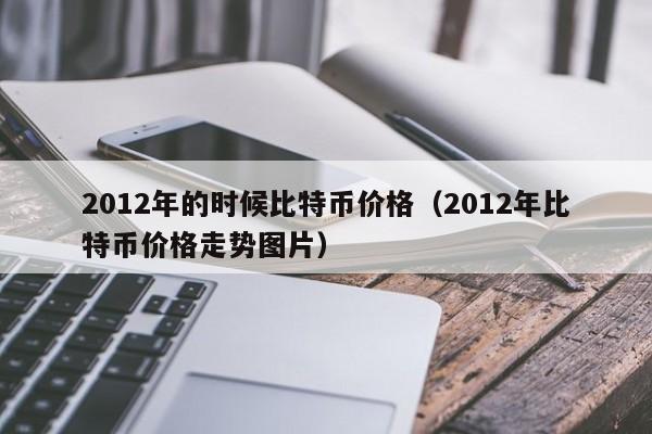 2012年的时候比特币价格(2012年比特币价格走势图片)