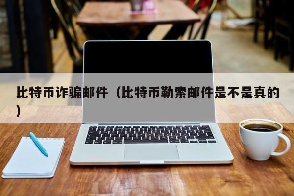 比特币诈骗邮件(比特币勒索邮件是不是真的)