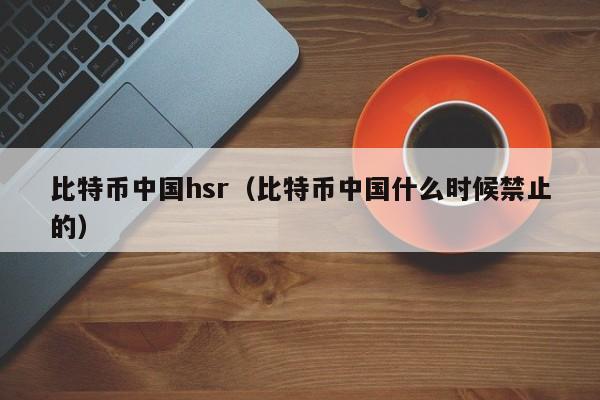 比特币中国hsr（比特币中国什么时候禁止的）