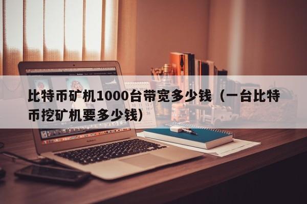 比特币矿机1000台带宽多少钱（一台比特币挖矿机要多少钱）