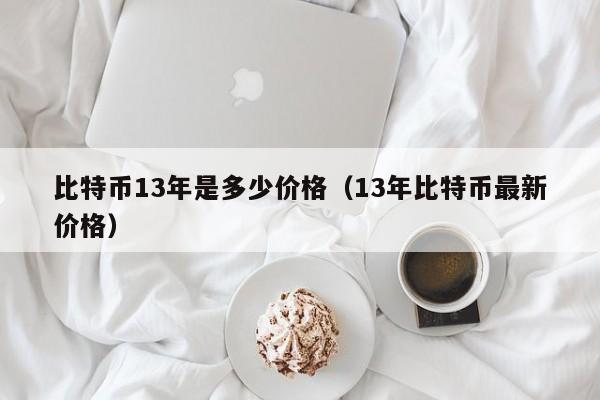 比特币13年是多少价格（13年比特币最新价格）