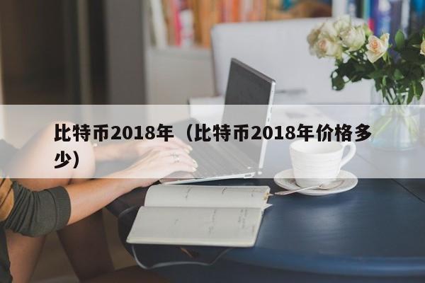 比特币2018年（比特币2018年价格多少）
