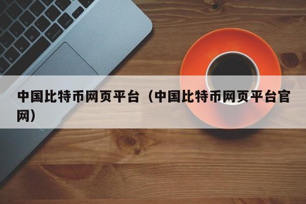 中国比特币网页平台（中国比特币网页平台官网）