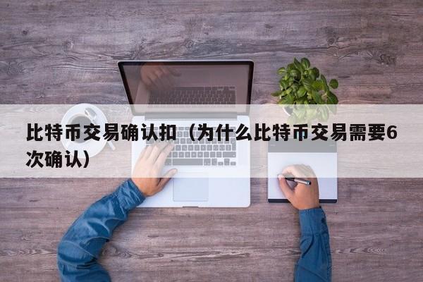 比特币交易确认扣（为什么比特币交易需要6次确认）