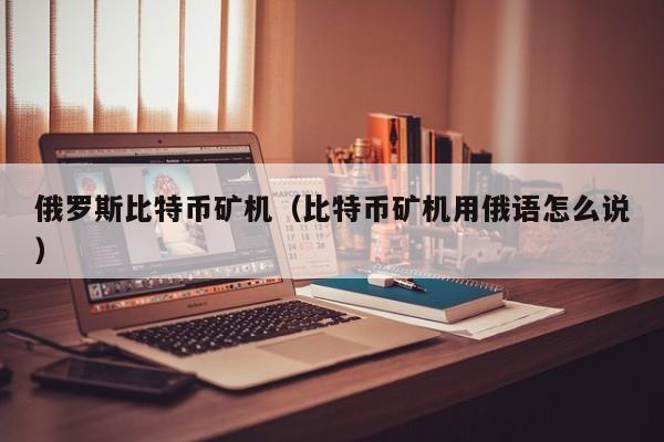 俄罗斯比特币矿机（比特币矿机用俄语怎么说）