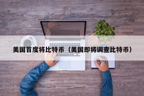 美国首度将比特币（美国即将调查比特币）