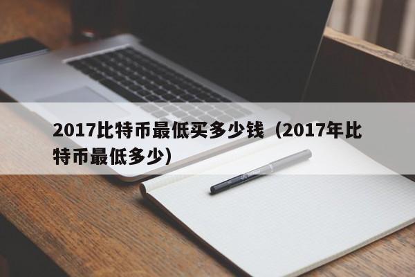 2017比特币最低买多少钱（2017年比特币最低多少）