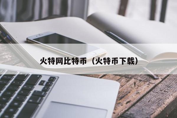 火特网比特币（火特币下载）