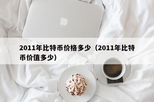 2011年比特币价格多少（2011年比特币价值多少）