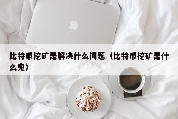 比特币挖矿是解决什么问题（比特币挖矿是什么鬼）