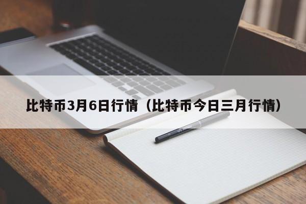 比特币3月6日行情（比特币今日三月行情）