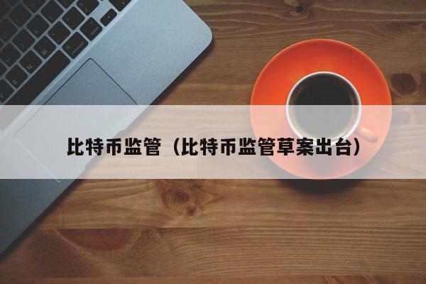 比特币监管（比特币监管草案出台）