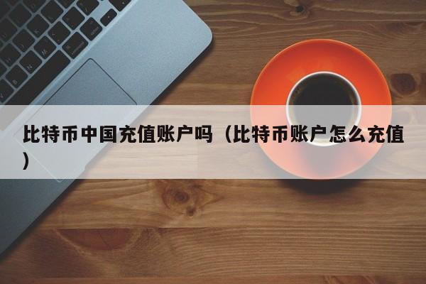 比特币中国充值账户吗（比特币账户怎么充值）
