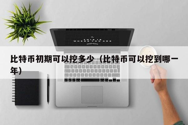 比特币初期可以挖多少（比特币可以挖到哪一年）