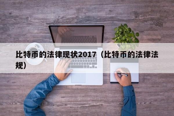 比特币的法律现状2017（比特币的法律法规）
