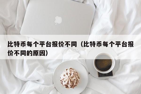 比特币每个平台报价不同（比特币每个平台报价不同的原因）
