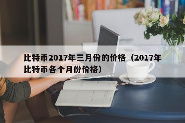 比特币2017年三月份的价格（2017年比特币各个月份价格）