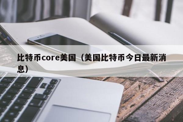 比特币core美国（美国比特币今日最新消息）