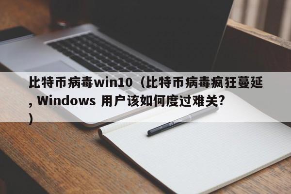 比特币病毒win10（比特币病毒疯狂蔓延, Windows 用户该如何度过难关?）