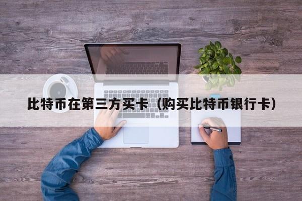 比特币在第三方买卡(购买比特币银行卡)