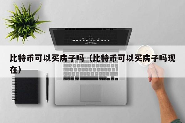 比特币可以买房子吗（比特币可以买房子吗现在）