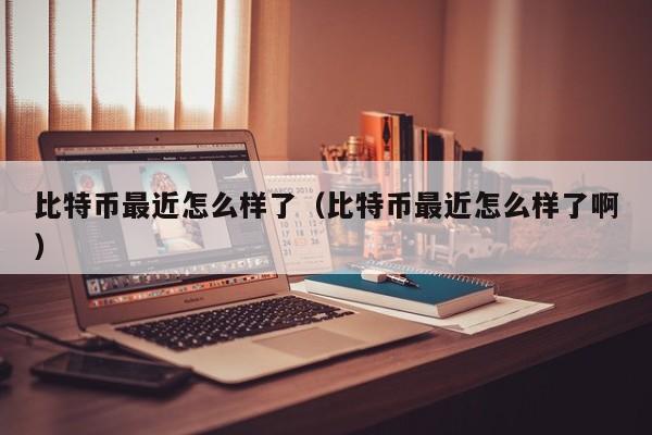 比特币最近怎么样了（比特币最近怎么样了啊）