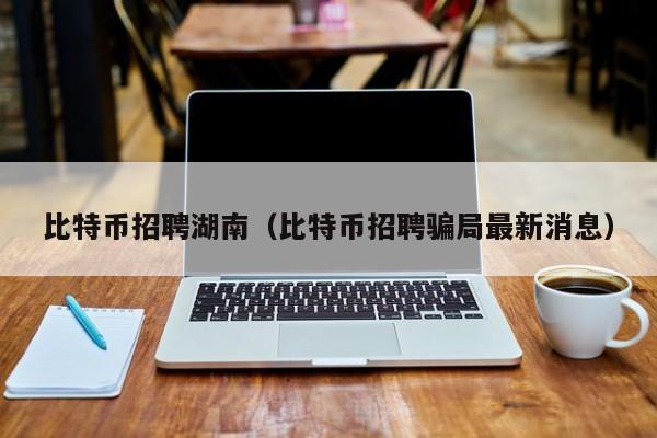 比特币招聘湖南（比特币招聘骗局最新消息）