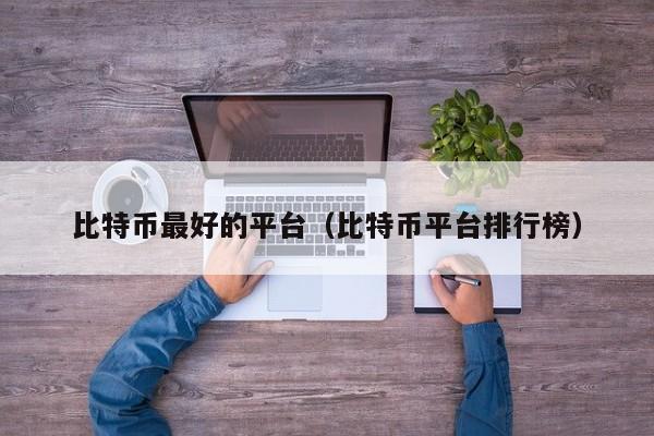 比特币最好的平台(比特币平台排行榜)