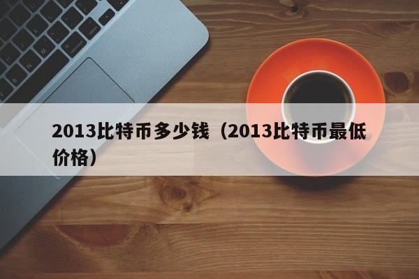 2013比特币多少钱（2013比特币最低价格）