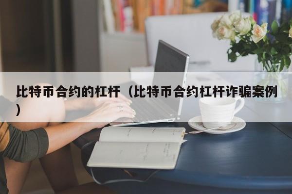 比特币合约的杠杆（比特币合约杠杆诈骗案例）