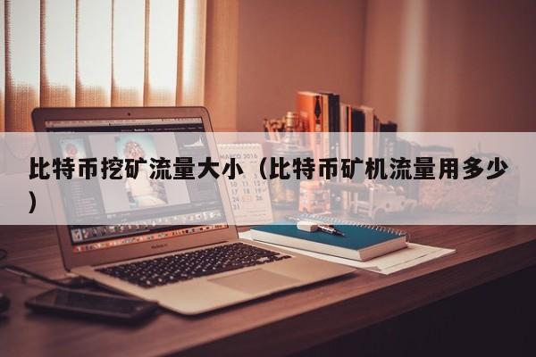 比特币挖矿流量大小（比特币矿机流量用多少）