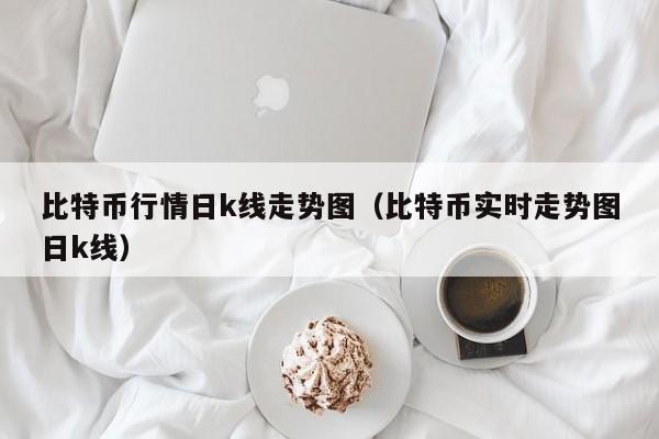 比特币行情日k线走势图（比特币实时走势图日k线）