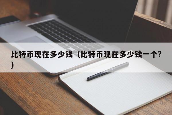 比特币现在多少钱（比特币现在多少钱一个?）
